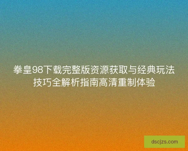 拳皇98下载完整版资源获取与经典玩法技巧全解析指南高清重制体验