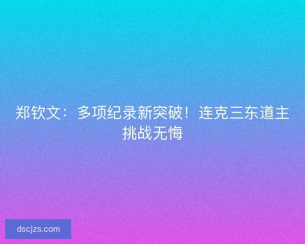 郑钦文：多项纪录新突破！连克三东道主挑战无悔