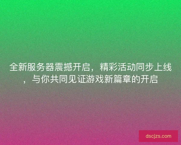 全新服务器震撼开启，精彩活动同步上线，与你共同见证游戏新篇章的开启