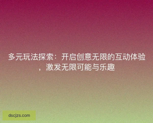 多元玩法探索：开启创意无限的互动体验，激发无限可能与乐趣