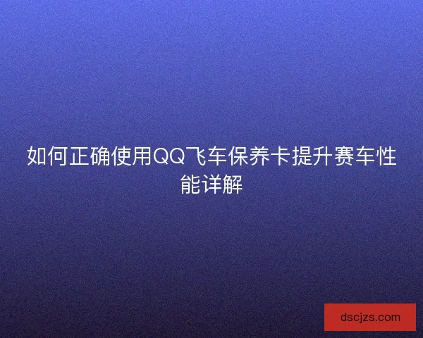 如何正确使用QQ飞车保养卡提升赛车性能详解
