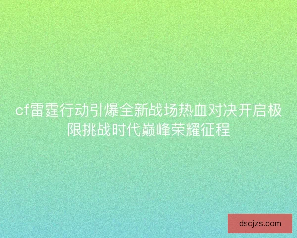 cf雷霆行动引爆全新战场热血对决开启极限挑战时代巅峰荣耀征程