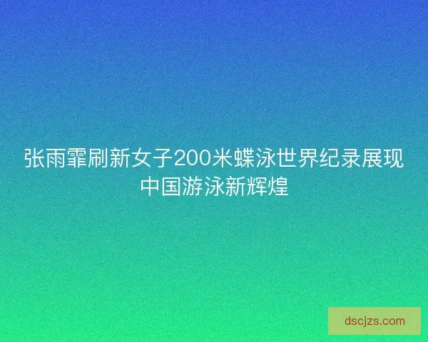 张雨霏刷新女子200米蝶泳世界纪录展现中国游泳新辉煌