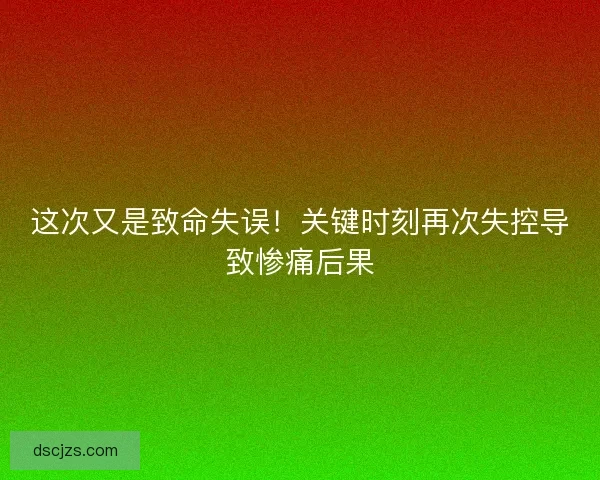 这次又是致命失误！关键时刻再次失控导致惨痛后果