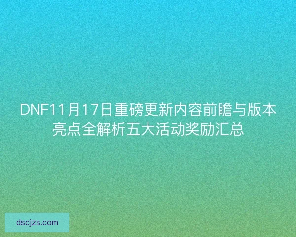 DNF11月17日重磅更新内容前瞻与版本亮点全解析五大活动奖励汇总